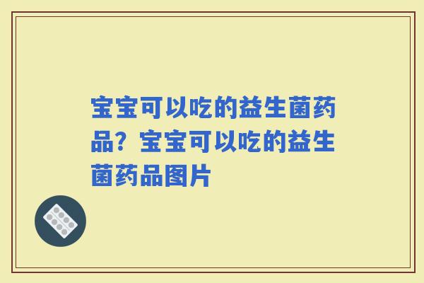 宝宝可以吃的益生菌药品？宝宝可以吃的益生菌药品图片