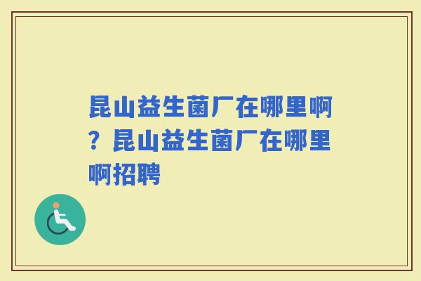 昆山益生菌厂在哪里啊？昆山益生菌厂在哪里啊招聘