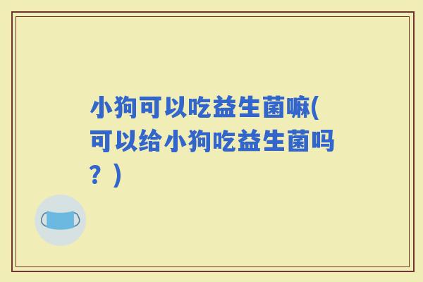 小狗可以吃益生菌嘛(可以给小狗吃益生菌吗？)