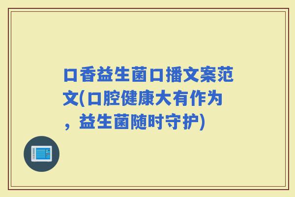 口香益生菌口播文案范文(口腔健康大有作为，益生菌随时守护)