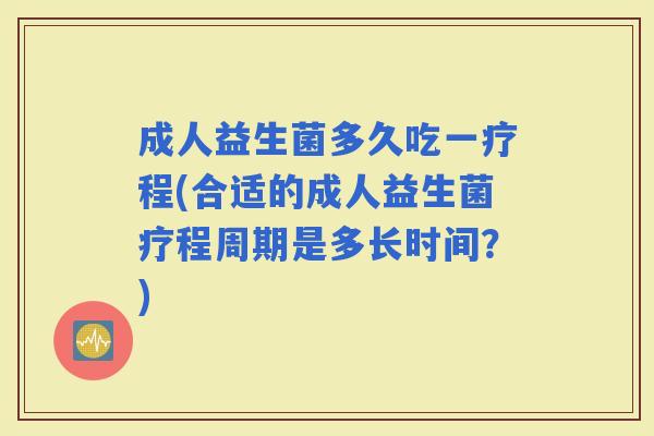 成人益生菌多久吃一疗程(合适的成人益生菌疗程周期是多长时间？)