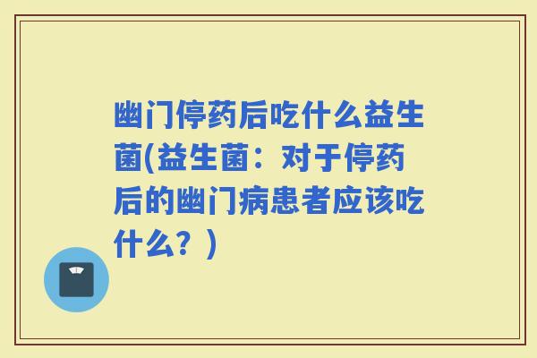 幽门停药后吃什么益生菌(益生菌：对于停药后的幽门患者应该吃什么？)