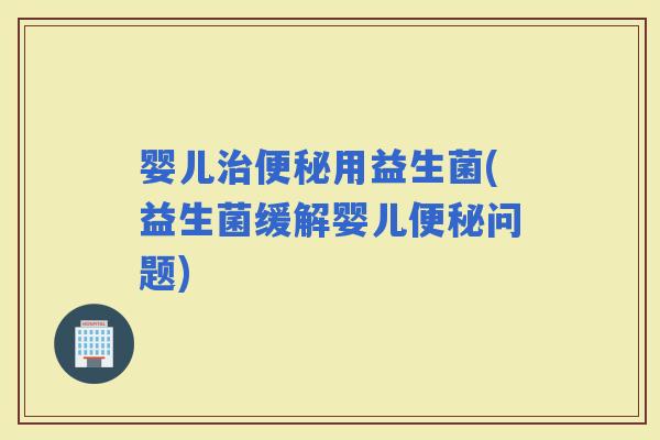 婴儿用益生菌(益生菌缓解婴儿问题)