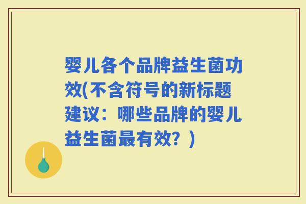 婴儿各个品牌益生菌功效(不含符号的新标题建议：哪些品牌的婴儿益生菌有效？)