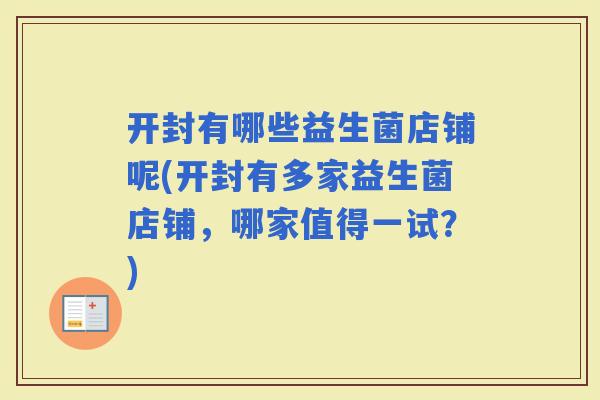 开封有哪些益生菌店铺呢(开封有多家益生菌店铺，哪家值得一试？)
