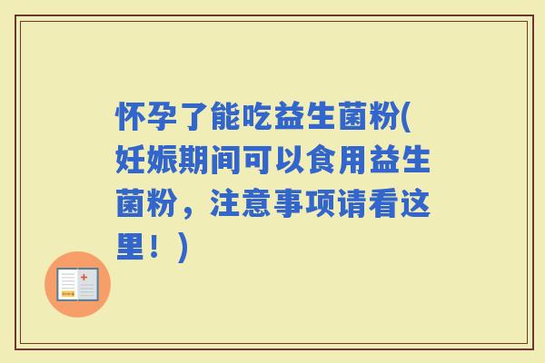 怀孕了能吃益生菌粉(妊娠期间可以食用益生菌粉，注意事项请看这里！)