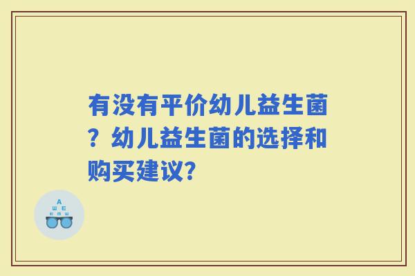 有没有平价幼儿益生菌？幼儿益生菌的选择和购买建议？