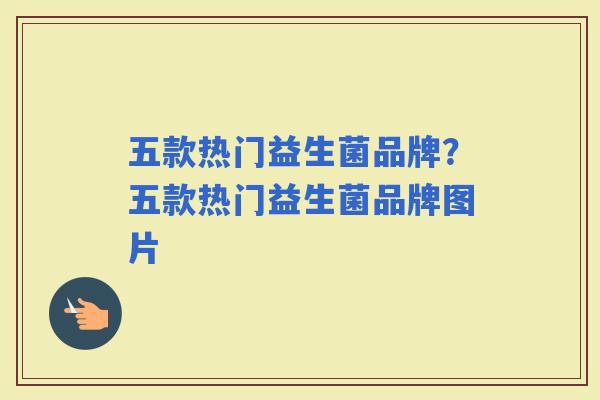 五款热门益生菌品牌？五款热门益生菌品牌图片