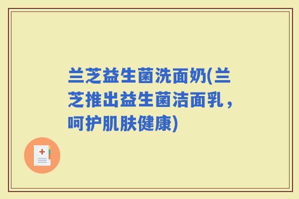 兰芝益生菌洗面奶(兰芝推出益生菌洁面乳，呵护健康)