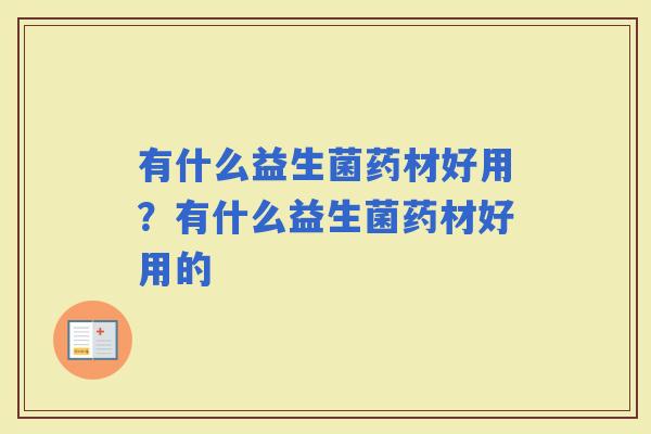 有什么益生菌药材好用？有什么益生菌药材好用的