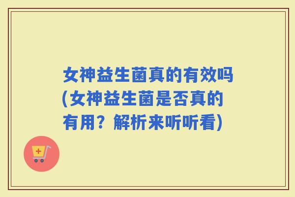 女神益生菌真的有效吗(女神益生菌是否真的有用？解析来听听看)