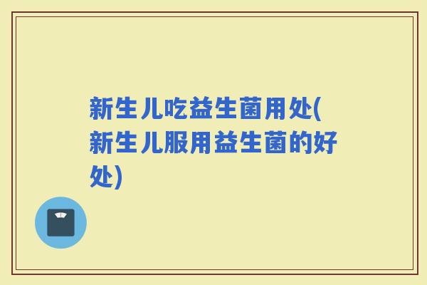 新生儿吃益生菌用处(新生儿服用益生菌的好处)