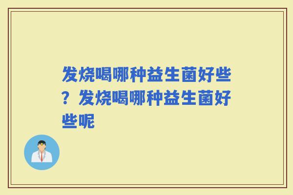 发烧喝哪种益生菌好些？发烧喝哪种益生菌好些呢