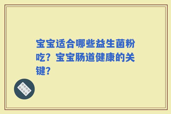 宝宝适合哪些益生菌粉吃？宝宝肠道健康的关键？