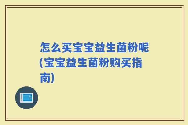 怎么买宝宝益生菌粉呢(宝宝益生菌粉购买指南)