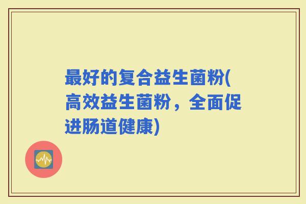 好的复合益生菌粉(高效益生菌粉，全面促进肠道健康)