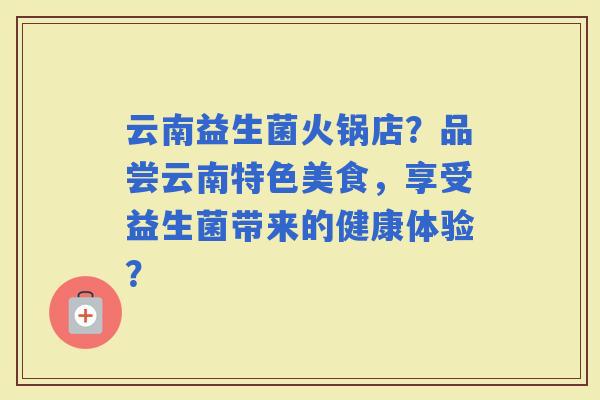 云南益生菌火锅店？品尝云南特色美食，享受益生菌带来的健康体验？