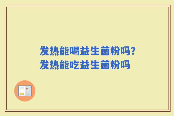 发热能喝益生菌粉吗？发热能吃益生菌粉吗