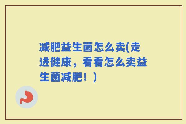 益生菌怎么卖(走进健康，看看怎么卖益生菌！)
