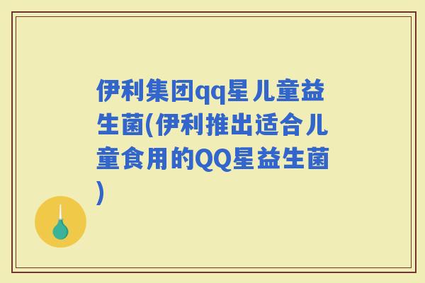 伊利集团qq星儿童益生菌(伊利推出适合儿童食用的QQ星益生菌)
