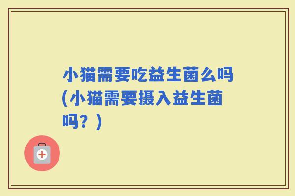 小猫需要吃益生菌么吗(小猫需要摄入益生菌吗？)