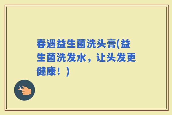 春遇益生菌洗头膏(益生菌洗发水，让头发更健康！)