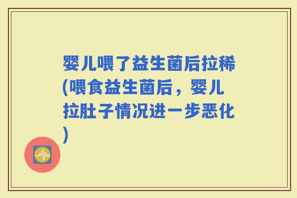 婴儿喂了益生菌后拉稀(喂食益生菌后，婴儿拉肚子情况进一步恶化)