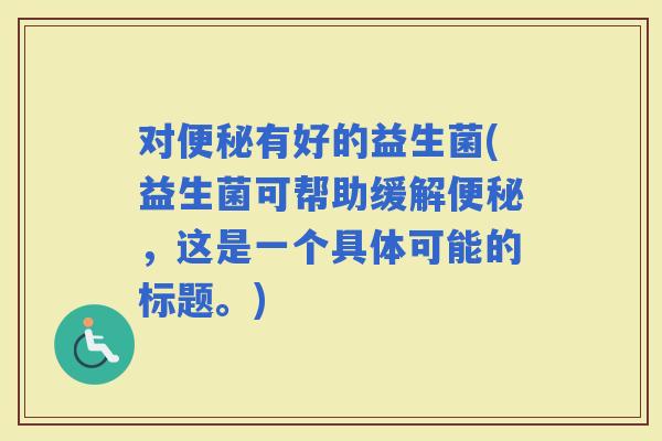 对有好的益生菌(益生菌可帮助缓解，这是一个具体可能的标题。)