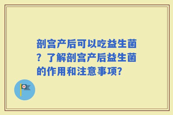 剖宫产后可以吃益生菌？了解剖宫产后益生菌的作用和注意事项？