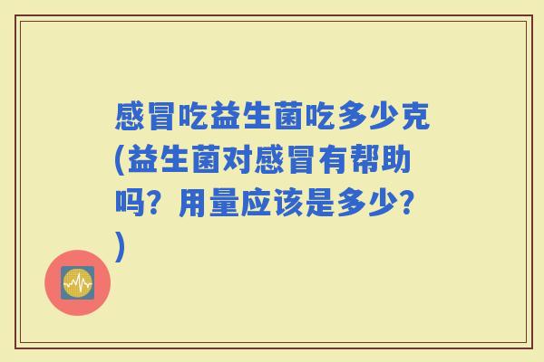 吃益生菌吃多少克(益生菌对有帮助吗？用量应该是多少？)