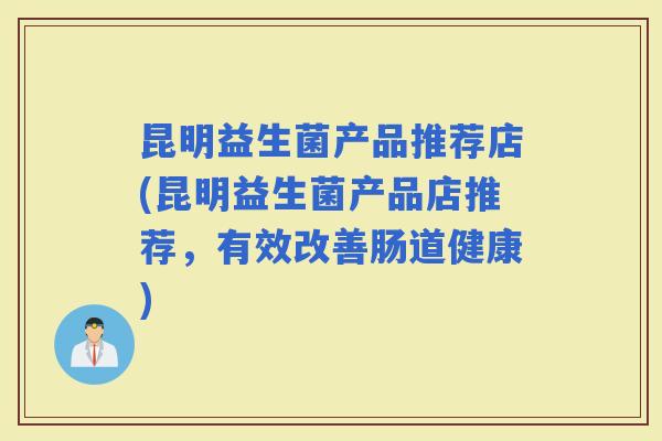 昆明益生菌产品推荐店(昆明益生菌产品店推荐，有效改善肠道健康)