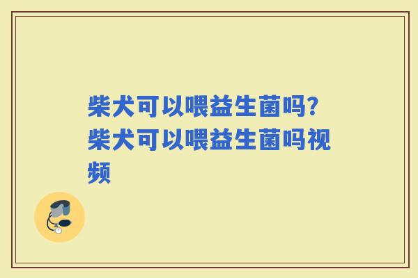 柴犬可以喂益生菌吗？柴犬可以喂益生菌吗视频