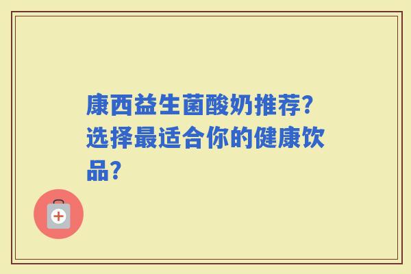 康西益生菌酸奶推荐？选择适合你的健康饮品？