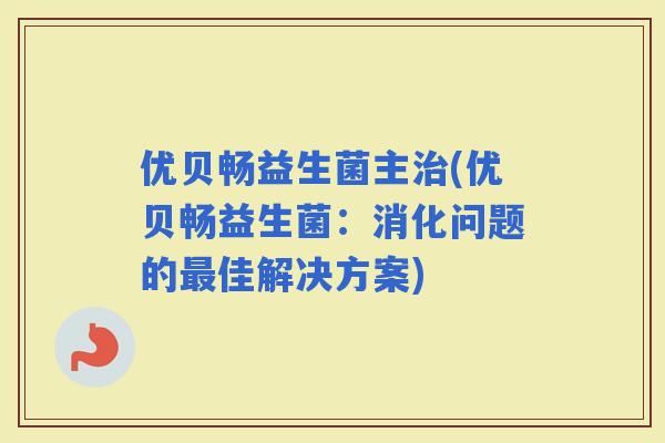 优贝畅益生菌主(优贝畅益生菌：消化问题的佳解决方案)