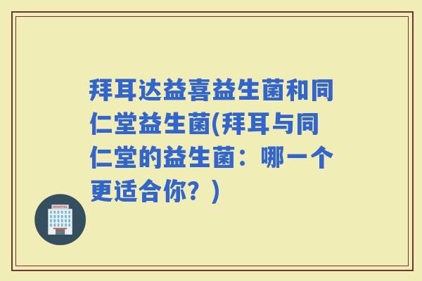 拜耳达益喜益生菌和同仁堂益生菌(拜耳与同仁堂的益生菌：哪一个更适合你？)