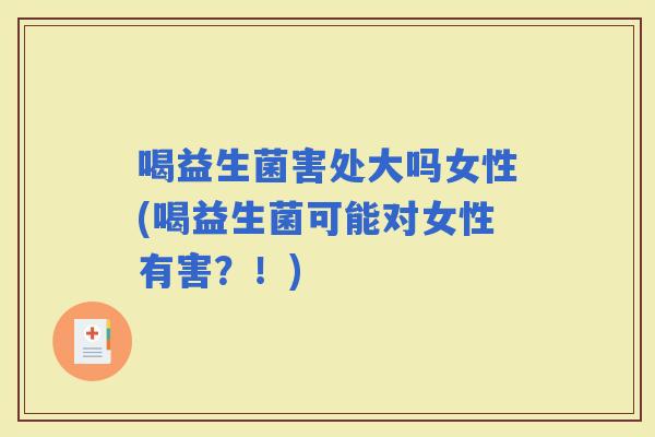 喝益生菌害处大吗女性(喝益生菌可能对女性有害？！)