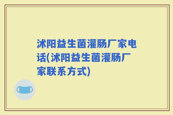 沭阳益生菌灌肠厂家电话(沭阳益生菌灌肠厂家联系方式)