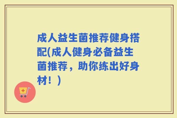 成人益生菌推荐健身搭配(成人健身必备益生菌推荐，助你练出好身材！)