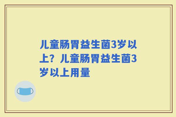 儿童肠胃益生菌3岁以上？儿童肠胃益生菌3岁以上用量