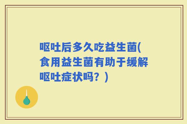 后多久吃益生菌(食用益生菌有助于缓解症状吗？)