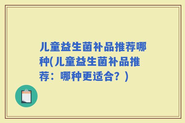 儿童益生菌补品推荐哪种(儿童益生菌补品推荐：哪种更适合？)