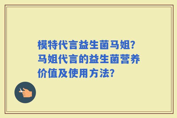 模特代言益生菌马姐？马姐代言的益生菌营养价值及使用方法？
