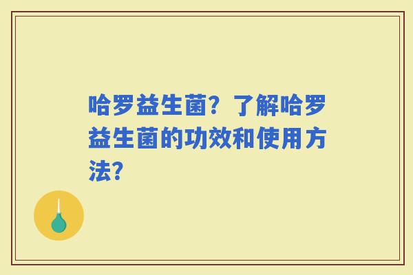 哈罗益生菌？了解哈罗益生菌的功效和使用方法？