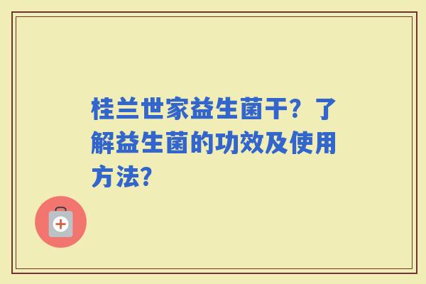 桂兰世家益生菌干？了解益生菌的功效及使用方法？
