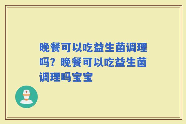 晚餐可以吃益生菌调理吗？晚餐可以吃益生菌调理吗宝宝