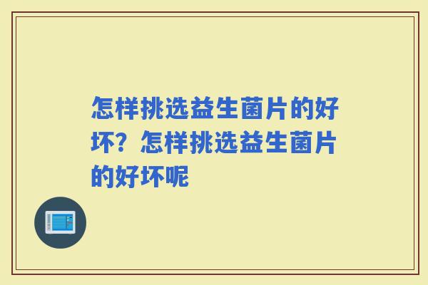 怎样挑选益生菌片的好坏？怎样挑选益生菌片的好坏呢