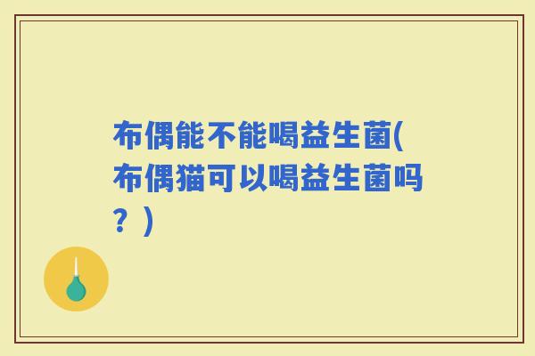 布偶能不能喝益生菌(布偶猫可以喝益生菌吗?) 布偶能不能喝益生菌(布偶猫可以喝益生菌吗?)