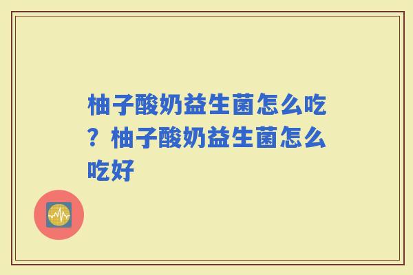 柚子酸奶益生菌怎么吃？柚子酸奶益生菌怎么吃好