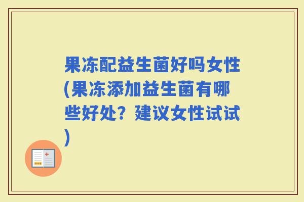果冻配益生菌好吗女性(果冻添加益生菌有哪些好处？建议女性试试)