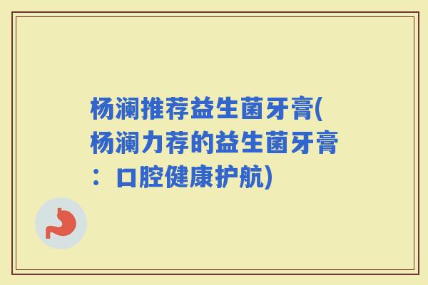 杨澜推荐益生菌牙膏(杨澜力荐的益生菌牙膏：口腔健康护航)